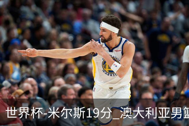 世界杯-米尔斯19分 澳大利亚男篮大胜格鲁吉亚