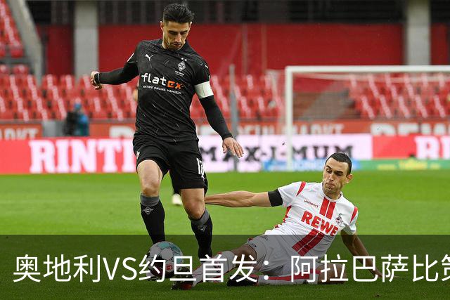 奥地利VS约旦首发：阿拉巴萨比策先发 阿瑙替补待命