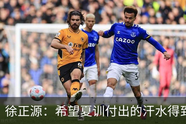 徐正源：希望夏训付出的汗水得到成果 引援方面一直在积极沟通