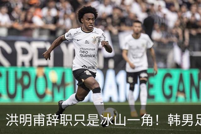 洪明甫辞职只是冰山一角！韩男足负责人低头致歉：我们要刮骨疗毒