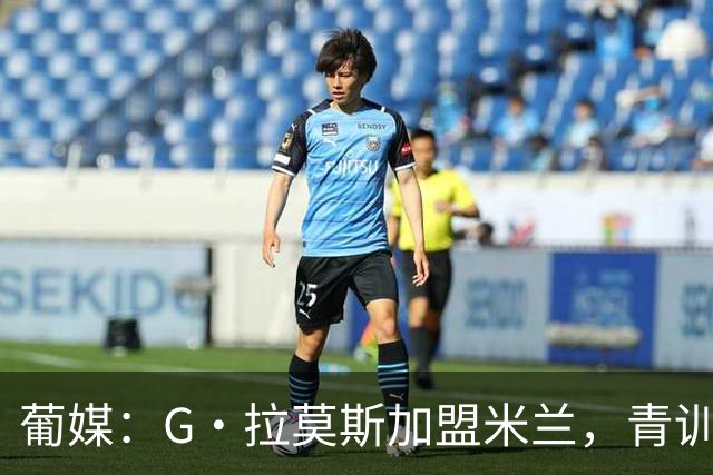 葡媒：G·拉莫斯加盟米兰，青训俱乐部本菲卡将获超200万欧分成