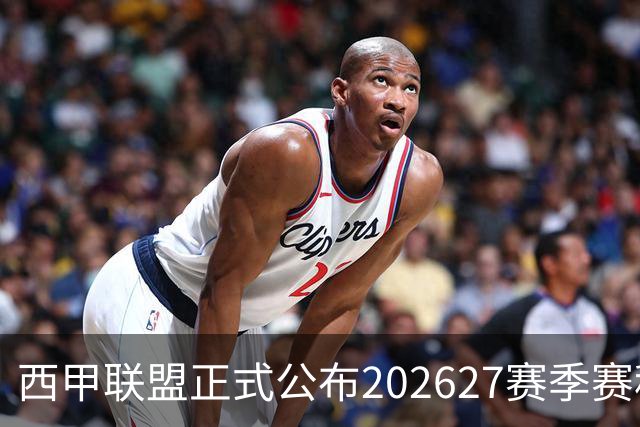 西甲联盟正式公布2026/27赛季赛程，新赛季将于8月16日打响